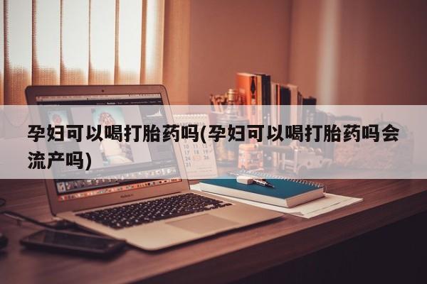 米非米索在线购微信孕妇可以喝打胎药吗(孕妇可以喝打胎药吗会流产吗)