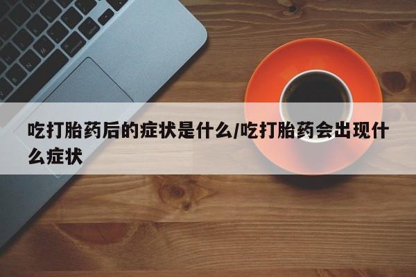 米非米索在线购微信吃打胎药后的症状是什么/吃打胎药会出现什么症状