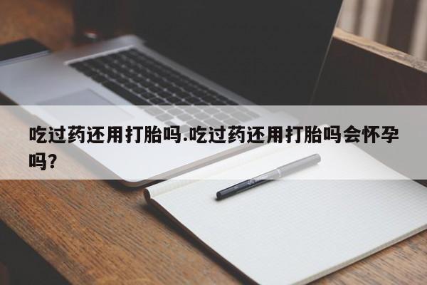 米非米索在线购微信吃过药还用打胎吗.吃过药还用打胎吗会怀孕吗？