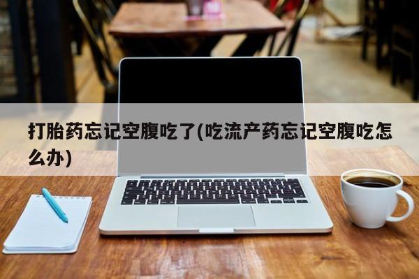 米非米索在线购微信打胎药忘记空腹吃了(吃流产药忘记空腹吃怎么办)
