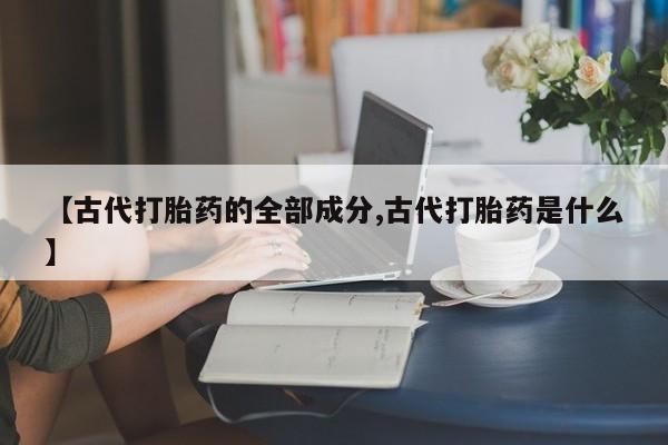 米非米索在线购微信【古代打胎药的全部成分,古代打胎药是什么】