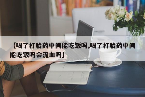 米非米索在线购微信【喝了打胎药中间能吃饭吗,喝了打胎药中间能吃饭吗会流血吗】