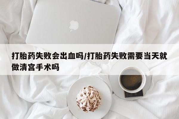 米非米索在线购微信打胎药失败会出血吗/打胎药失败需要当天就做清宫手术吗