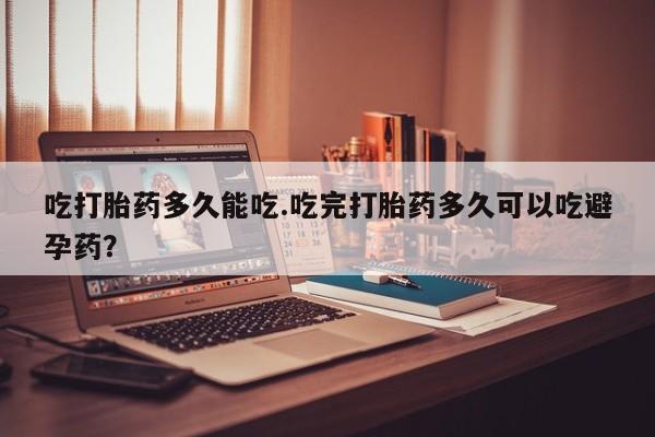 米非米索在线购微信吃打胎药多久能吃.吃完打胎药多久可以吃避孕药？