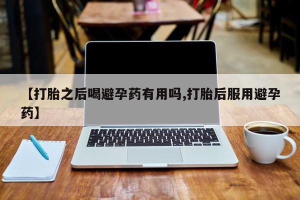 米非米索在线购微信【打胎之后喝避孕药有用吗,打胎后服用避孕药】