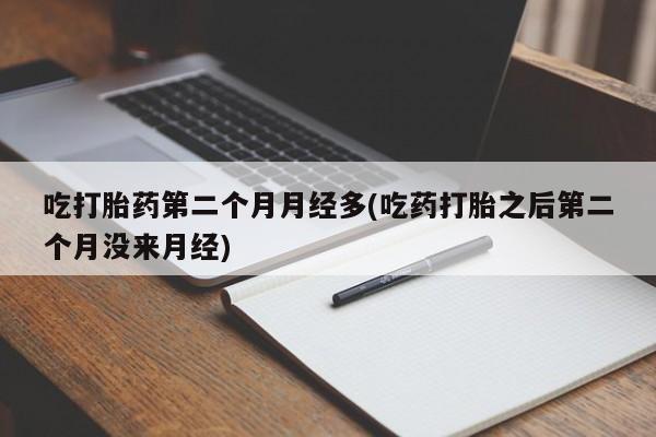米非米索在线购微信吃打胎药第二个月月经多(吃药打胎之后第二个月没来月经)