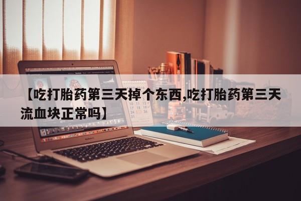 米非米索在线购微信【吃打胎药第三天掉个东西,吃打胎药第三天流血块正常吗】