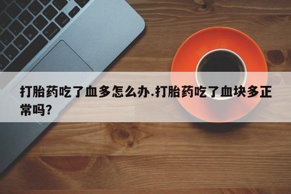 米非米索在线购微信打胎药吃了血多怎么办.打胎药吃了血块多正常吗？
