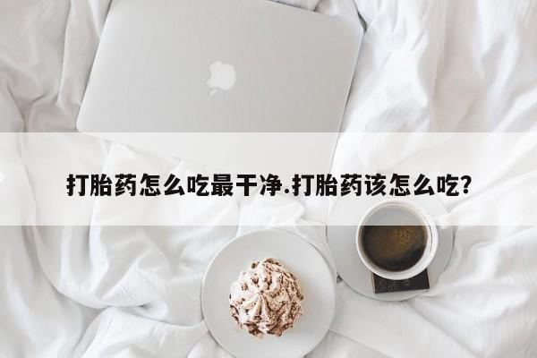 米非米索在线购微信打胎药怎么吃最干净.打胎药该怎么吃？