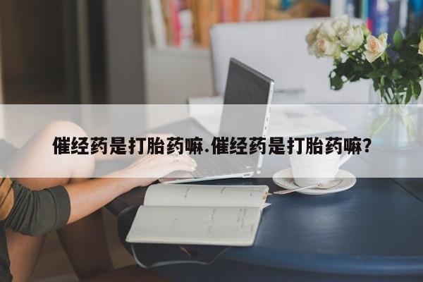 米非米索在线购微信催经药是打胎药嘛.催经药是打胎药嘛？