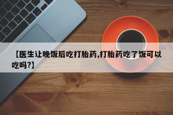 米非米索在线购微信【医生让晚饭后吃打胎药,打胎药吃了饭可以吃吗?】