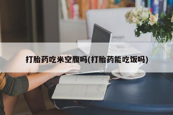 米非米索在线购微信打胎药吃米空腹吗(打胎药能吃饭吗)