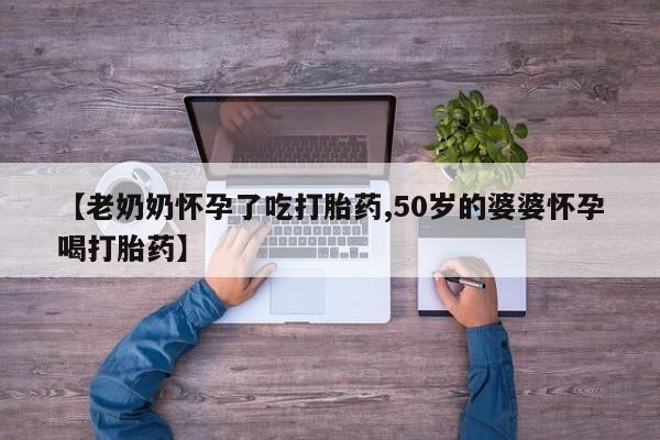 米非米索在线购微信【老奶奶怀孕了吃打胎药,50岁的婆婆怀孕喝打胎药】