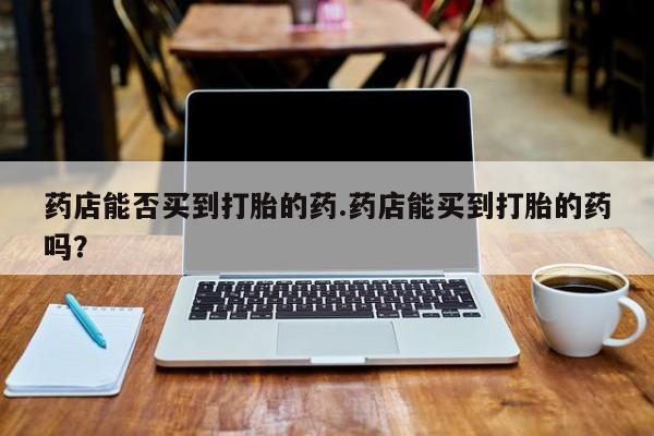 米非米索在线购微信药店能否买到打胎的药.药店能买到打胎的药吗？