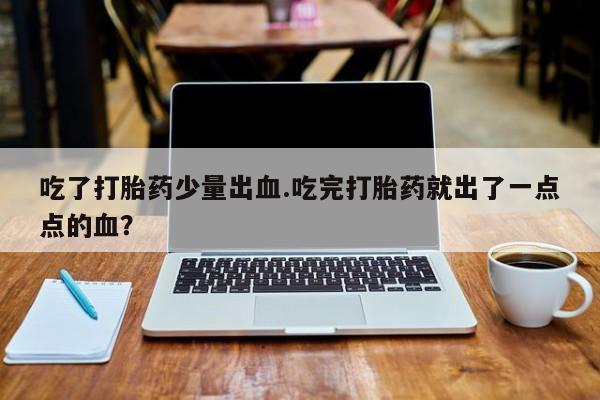 米非米索在线购微信吃了打胎药少量出血.吃完打胎药就出了一点点的血？