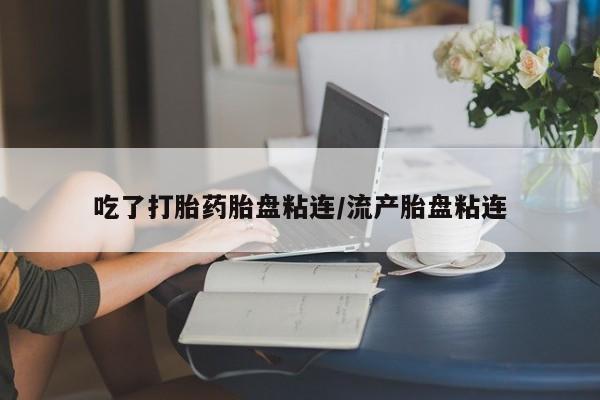 米非米索在线购微信吃了打胎药胎盘粘连/流产胎盘粘连