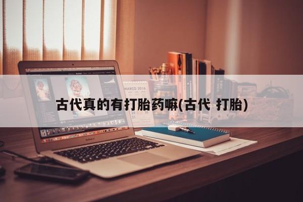 米非米索在线购微信古代真的有打胎药嘛(古代 打胎)