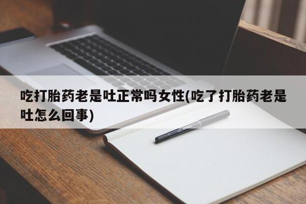米非米索在线购微信吃打胎药老是吐正常吗女性(吃了打胎药老是吐怎么回事)
