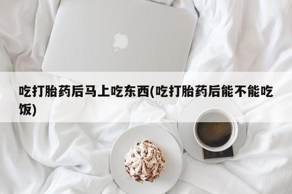 米非米索在线购微信吃打胎药后马上吃东西(吃打胎药后能不能吃饭)