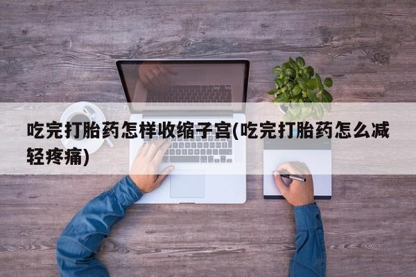 米非米索在线购微信吃完打胎药怎样收缩子宫(吃完打胎药怎么减轻疼痛)
