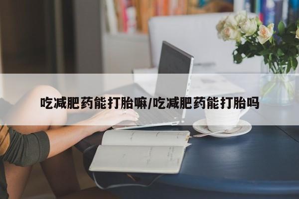 米非米索在线购微信吃减肥药能打胎嘛/吃减肥药能打胎吗