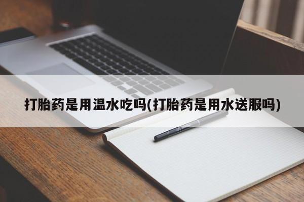 米非米索在线购微信打胎药是用温水吃吗(打胎药是用水送服吗)