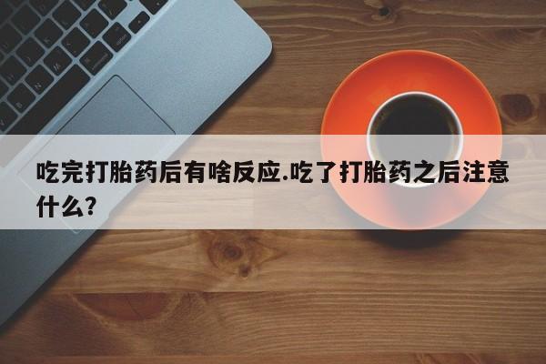 米非米索在线购微信吃完打胎药后有啥反应.吃了打胎药之后注意什么？