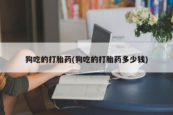 米非米索在线购微信狗吃的打胎药(狗吃的打胎药多少钱)
