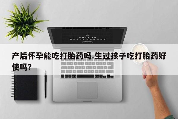 米非米索在线购微信产后怀孕能吃打胎药吗.生过孩子吃打胎药好使吗？