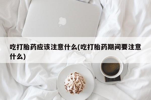 米非米索在线购微信吃打胎药应该注意什么(吃打胎药期间要注意什么)