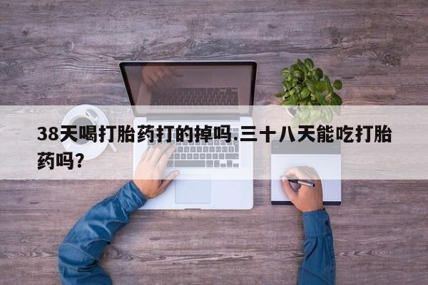 米非米索在线购微信38天喝打胎药打的掉吗.三十八天能吃打胎药吗？