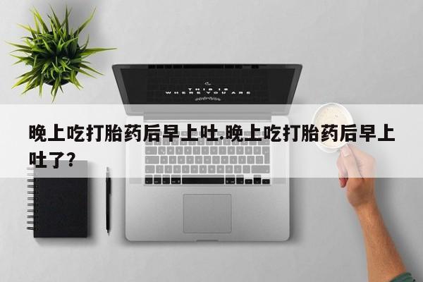 米非米索在线购微信晚上吃打胎药后早上吐.晚上吃打胎药后早上吐了？