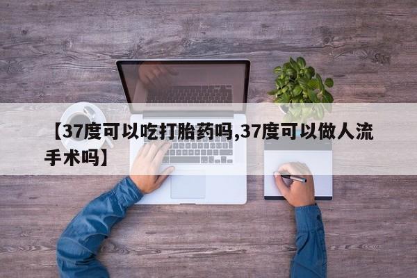米非米索在线购微信【37度可以吃打胎药吗,37度可以做人流手术吗】