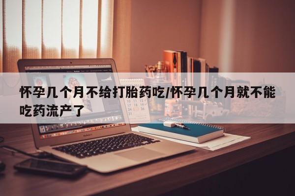 米非米索在线购微信怀孕几个月不给打胎药吃/怀孕几个月就不能吃药流产了