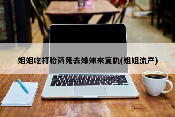 米非米索在线购微信姐姐吃打胎药死去妹妹来复仇(姐姐流产)