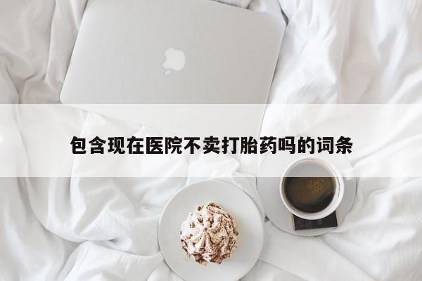 米非米索在线购微信包含现在医院不卖打胎药吗的词条