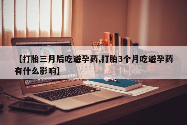 米非米索在线购微信【打胎三月后吃避孕药,打胎3个月吃避孕药有什么影响】