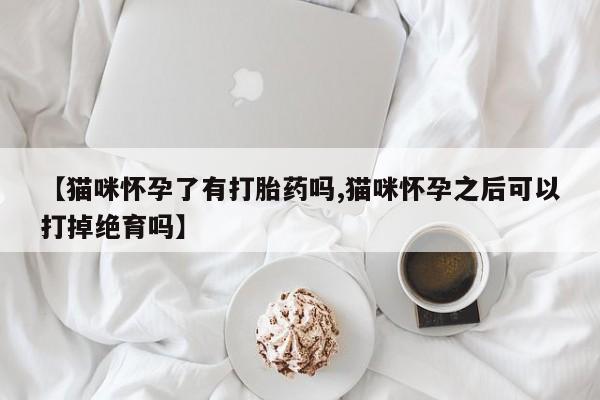 米非米索在线购微信【猫咪怀孕了有打胎药吗,猫咪怀孕之后可以打掉绝育吗】