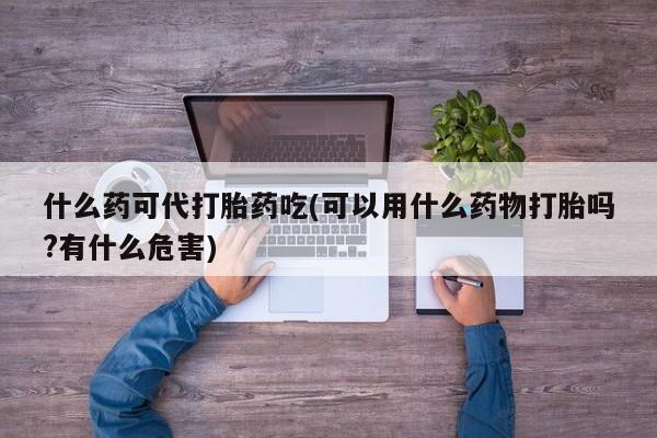 米非米索在线购微信什么药可代打胎药吃(可以用什么药物打胎吗?有什么危害)