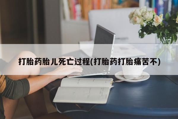 米非米索在线购微信打胎药胎儿死亡过程(打胎药打胎痛苦不)
