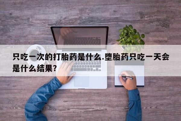 米非米索在线购微信只吃一次的打胎药是什么.堕胎药只吃一天会是什么结果？