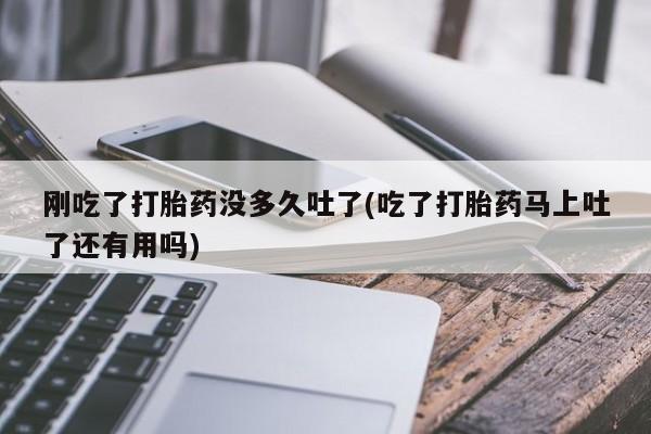 米非米索在线购微信刚吃了打胎药没多久吐了(吃了打胎药马上吐了还有用吗)