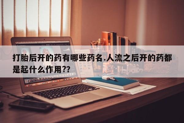 米非米索在线购微信打胎后开的药有哪些药名.人流之后开的药都是起什么作用?？