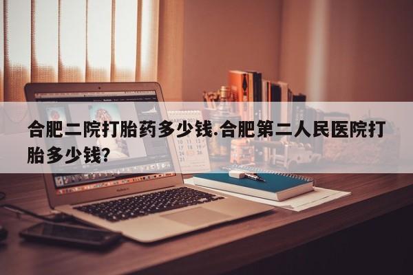 米非米索在线购微信合肥二院打胎药多少钱.合肥第二人民医院打胎多少钱？