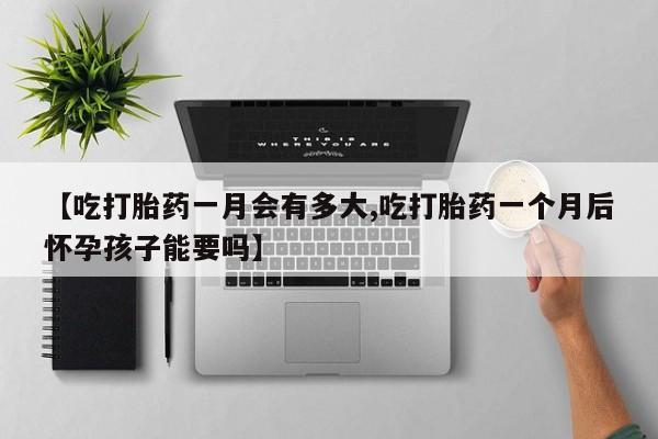 米非米索在线购微信【吃打胎药一月会有多大,吃打胎药一个月后怀孕孩子能要吗】