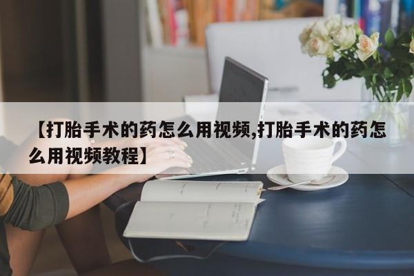 米非米索在线购微信【打胎手术的药怎么用视频,打胎手术的药怎么用视频教程】