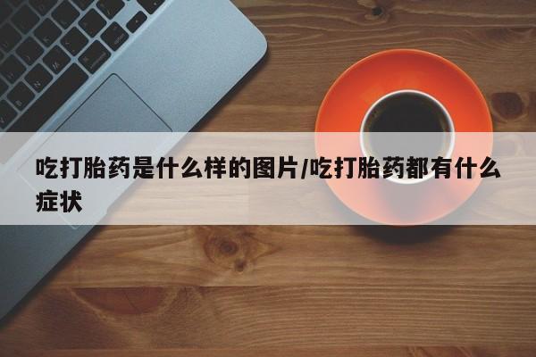 米非米索在线购微信吃打胎药是什么样的图片/吃打胎药都有什么症状
