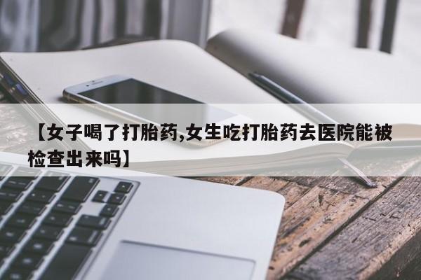 米非米索在线购微信【女子喝了打胎药,女生吃打胎药去医院能被检查出来吗】