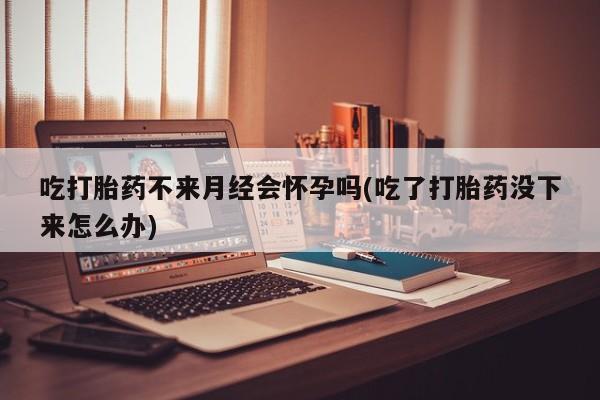 米非米索在线购微信吃打胎药不来月经会怀孕吗(吃了打胎药没下来怎么办)