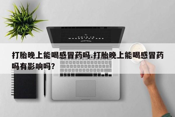 米非米索在线购微信打胎晚上能喝感冒药吗.打胎晚上能喝感冒药吗有影响吗？